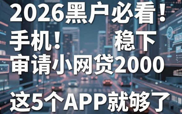 2026黑户必看!手机审请小网贷2000稳下,这5个APP就够了