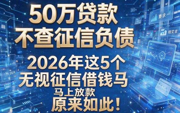50万贷款不查征信负债,2026年这5个无视征信借钱马上放款app原来如此!