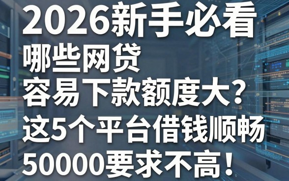 2026新手必看:哪些网贷容易下款额度大?这5个平台借钱顺畅,5000要求不高!