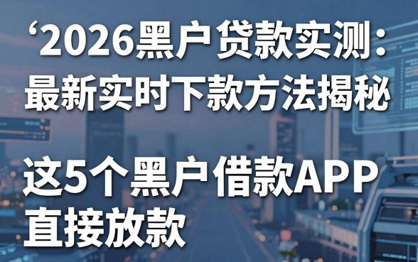 2026黑户贷款实测：最新实时下款方法揭秘，这5个黑户借款APP直接放款