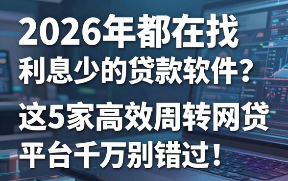 2026年都在找利息少的贷款软件?这5家高效周转网贷平台千万别错过!