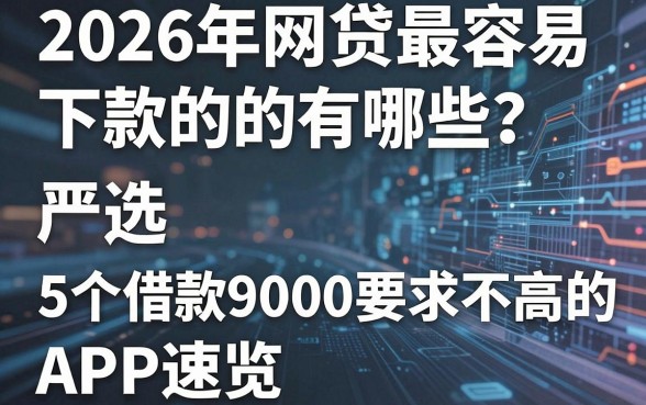 2026年网贷最容易下款的有哪些？严选5个借款9000要求不高的APP速览