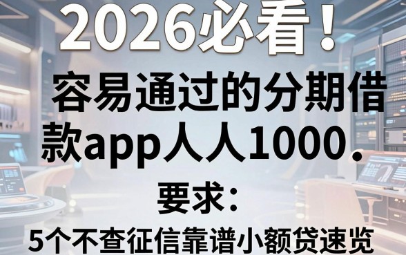 2026必看!容易通过的分期借款app人人1000,5个不查征信靠谱小额贷速览