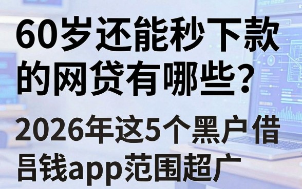 60岁还能秒下款的网贷有哪些?2026年这5个黑户借钱App范围超广!