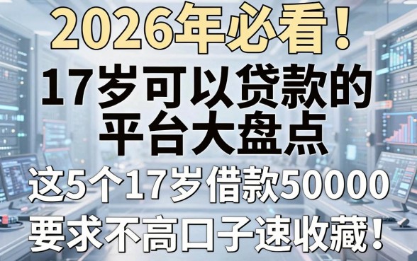 2026年必看！17岁可以贷款的平台大盘点，这5个17岁借款50000要求不高口子速收藏