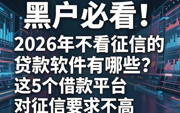 黑户必看！2026年不看征信的贷款软件有哪些？这5个借款平台对征信要求不高