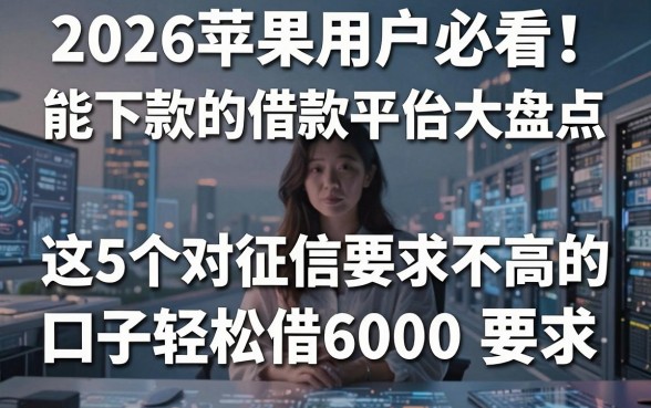 2026苹果用户必看！能下款的借款平台大盘点，这5个对征信要求不高的口子轻松借6000