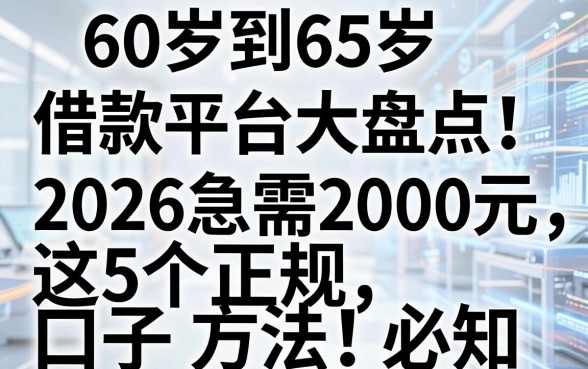 60岁到65岁借款平台大盘点!2026急需2000元,这5个正规口子方法必知