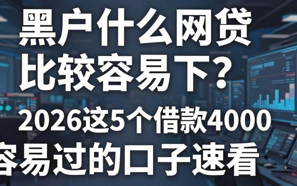 黑户什么网贷比较容易下?2026这5个借款4000容易过的口子速看