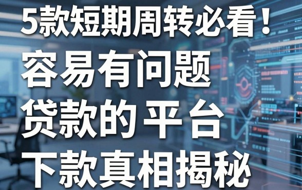 5款短期周转必看!容易有问题贷款的平台下款真相揭秘