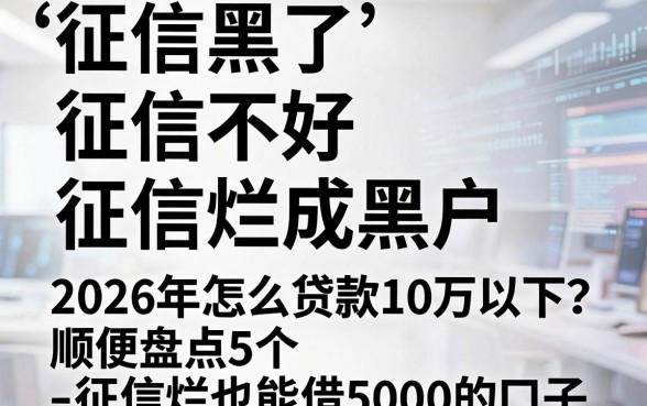 征信黑了、征信不好、征信烂成黑户,2026年怎么贷款10万以下?顺便盘点5个征信烂也能借5000的口子!