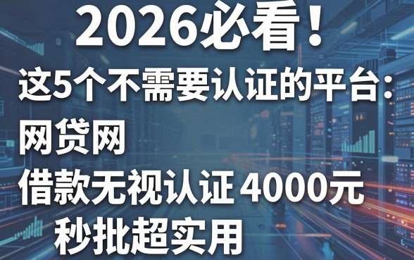 2026必看！这5个网贷不需要认证的平台，借款无视认证4000元秒批超实用