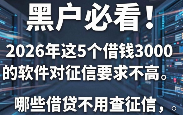 黑户必看！2026年这5个借钱3000的软件对征信要求不高，老司机汇总哪些借贷不用查征信