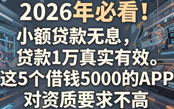 2026年必看！小额贷款无息贷款1万真实有效，这5个借钱5000的APP对资质要求不高