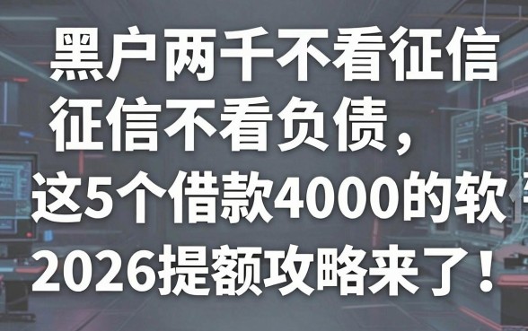 黑户两千不看征信不看负债,这5个借款4000的软件2026提额攻略来了!
