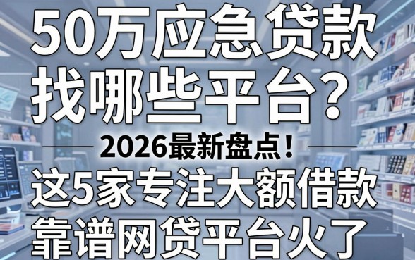 50万应急贷款找哪些平台？2026最新盘点：这5家专注大额借款的靠谱网贷平台火了！