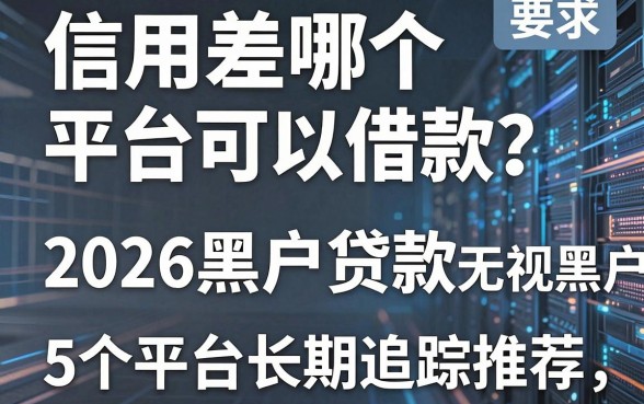 信用差哪个平台可以借款?2026黑户贷款无视黑户,5个平台长期追踪推荐