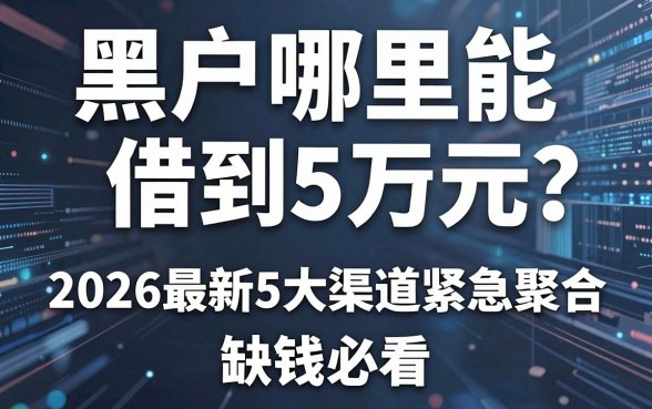 黑户哪里能借到5万元?2026最新5大渠道紧急聚合,缺钱必看!