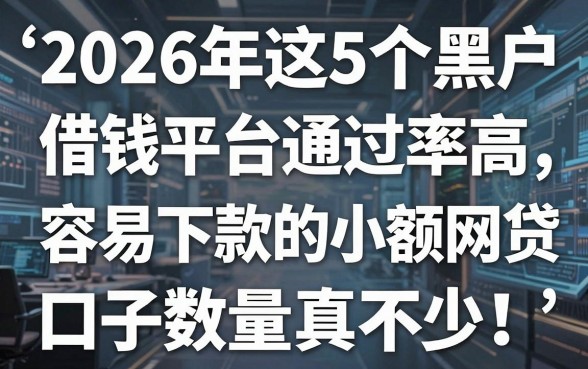 2026年这5个黑户借钱平台通过率高,容易下款的小额网贷口子数量真不少!