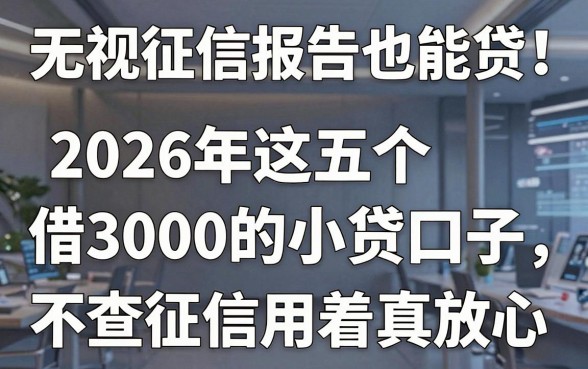 无视征信报告也能贷!2026年这五个借3000的小贷口子,不查征信用着真放心