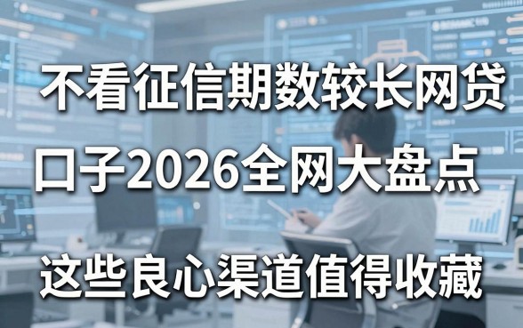 不看征信期数较长网贷口子2026全网大盘点，这些良心渠道值得收藏！