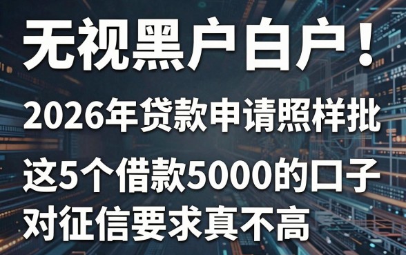 无视黑户白户!2026年贷款申请照样批,这5个借款5000的口子对征信要求真不高