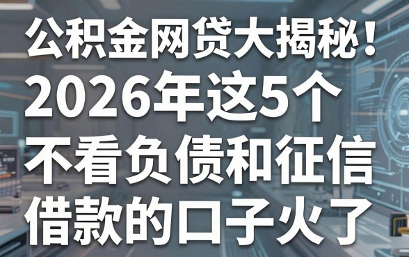 公积金网贷大揭秘!2026年这5个不看负债和征信借款的口子火了