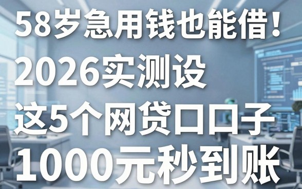 58岁急用钱也能借!2026实测这5个网贷口子,1000元秒到账