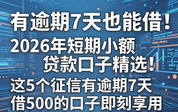 有逾期7天也能借!2026年短期小额贷款口子精选,这5个征信有逾期7天借500的口子即刻享用