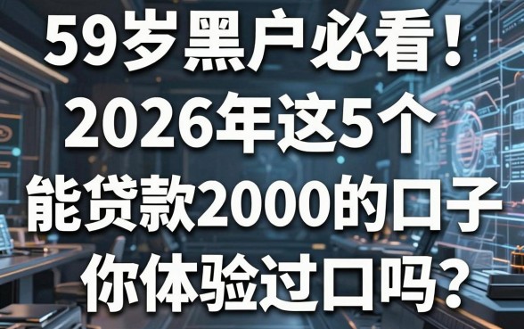 59岁黑户必看！2026年这5个能贷款2000的口子，你体验过吗？