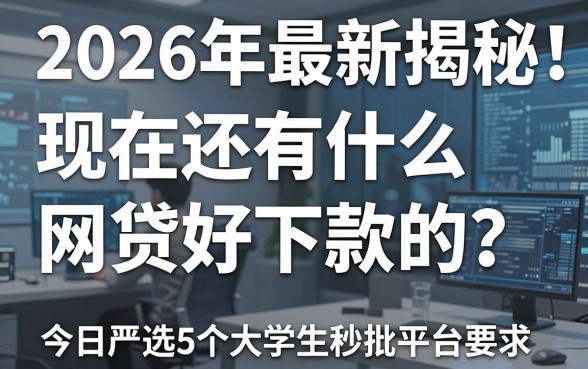 2026年最新揭秘！现在还有什么网贷好下款的？今日严选5个大学生秒批平台