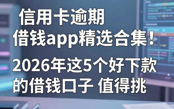 信用卡逾期借钱app精选合集!2026年这5个好下款的借钱口子值得挑