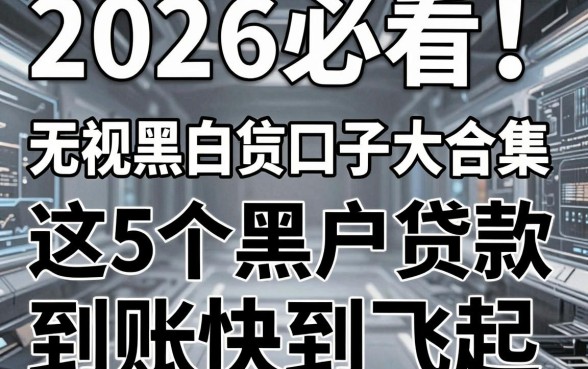 2026必看!无视黑白信贷口子大合集,这5个黑户贷款到账快到飞起!