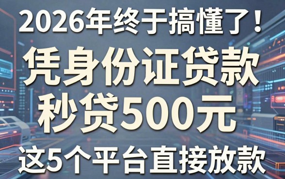 2026年终于搞懂了!凭身份证贷款秒贷500元,这5个平台直接放款