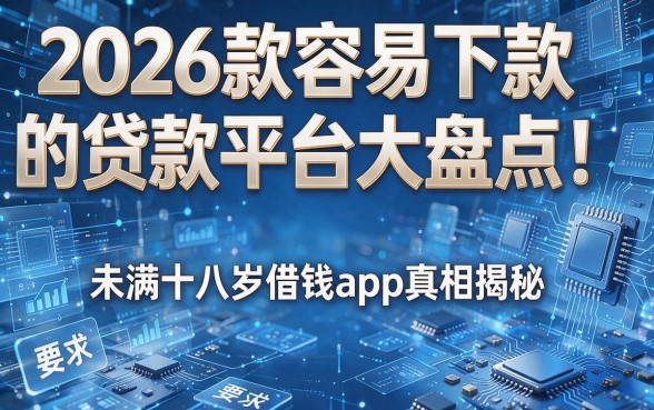 2026款容易下款的贷款平台大盘点!未满十八岁借钱app真相揭秘