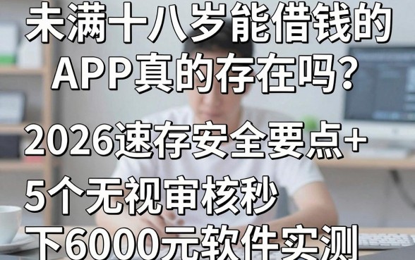 未满十八岁能借钱的APP真的存在吗？2026速存安全要点+5个无视审核秒下6000元软件实测