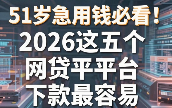 51岁急用钱必看!2026这五个网贷平台下款最容易