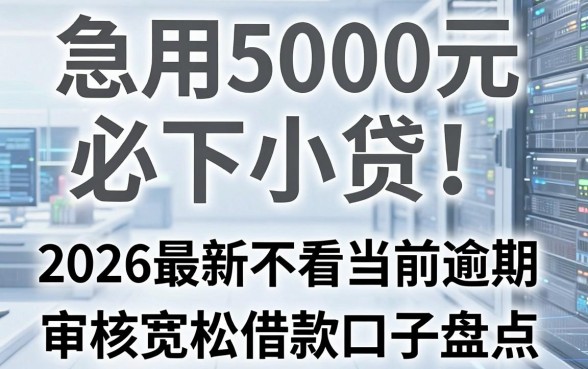 急用5000元必下小贷!2026最新不看当前逾期、审核宽松的借款口子盘点