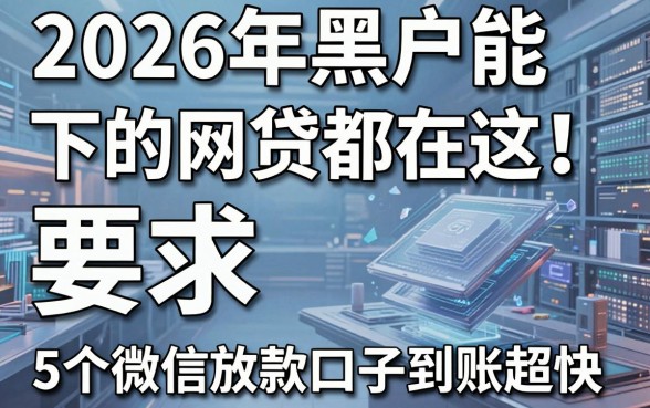 2026年黑户能下的网贷都在这！5个微信放款口子到账超快