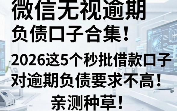 微信无视逾期负债口子合集!2026这5个秒批借款口子对逾期负债要求不高,亲测种草
