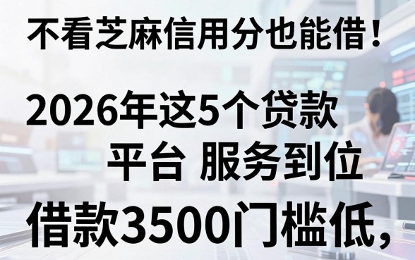 不看芝麻信用分也能借！2026年这5个贷款平台服务到位，借款3500门槛低