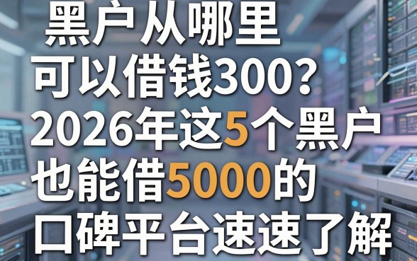 黑户从哪里可以借钱300?2026年这5个黑户也能借5000的口碑平台速速了解