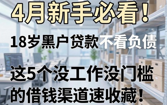4月新手必看!18岁黑户贷款不看负债,这5个没工作没门槛的借钱渠道速收藏