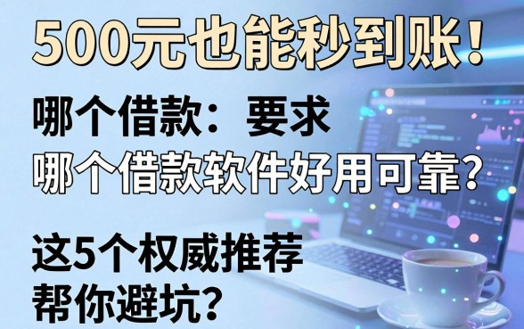500元也能秒到账！哪个借款软件好用可靠？这5个权威推荐帮你避坑