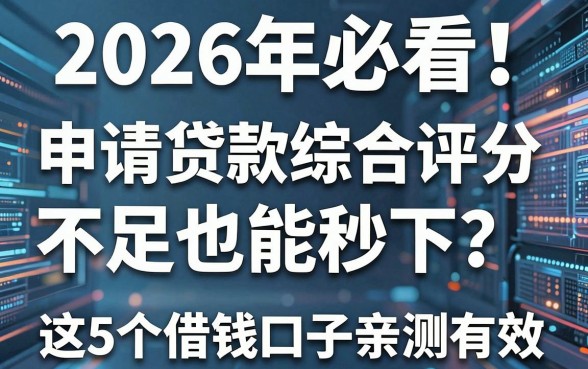2026年必看!申请贷款综合评分不足也能秒下?这5个借钱口子亲测有效