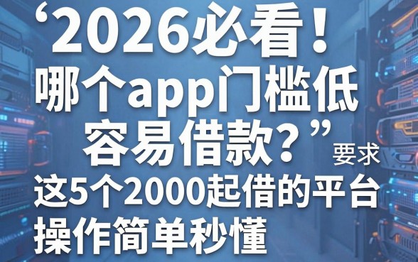2026必看！哪个app门槛低容易借款？这5个2000起借的平台操作简单秒懂