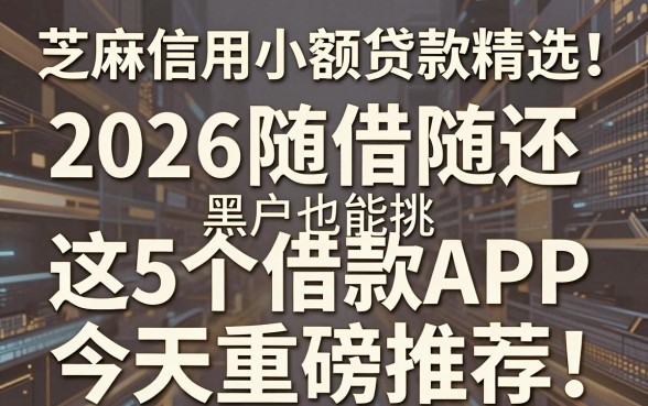 芝麻信用小额贷款精选!2026随借随还黑户也能挑,这5个借款APP今天重磅推荐!