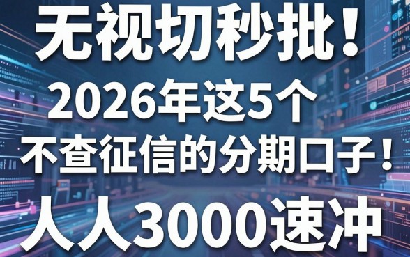 无视一切秒批！2026年这5个不查征信的分期口子，人人3000速冲