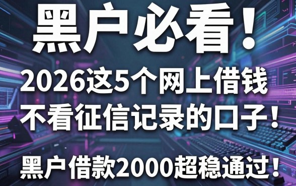 黑户必看!2026这5个网上借钱不看征信记录的口子,黑户借款2000超稳通过
