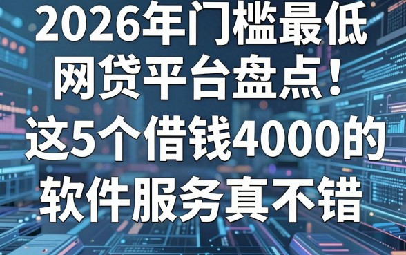 2026年门槛最低网贷平台盘点：这5个借钱4000的软件服务真不错